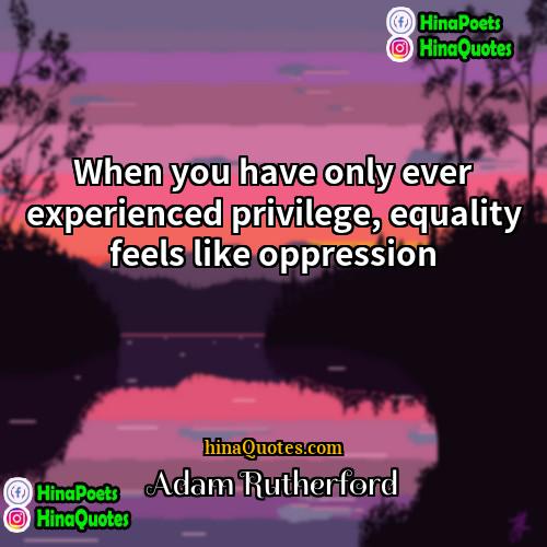 Adam Rutherford Quotes | When you have only ever experienced privilege,